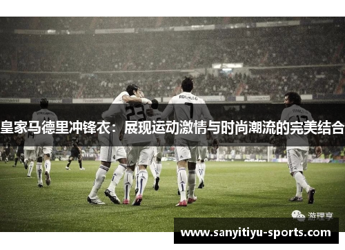 皇家马德里冲锋衣：展现运动激情与时尚潮流的完美结合