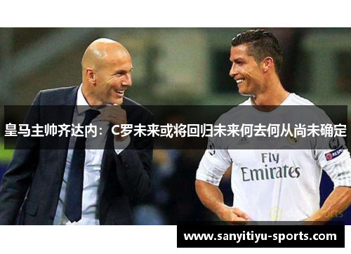 皇马主帅齐达内：C罗未来或将回归未来何去何从尚未确定