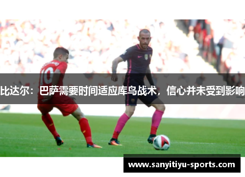 比达尔：巴萨需要时间适应库鸟战术，信心并未受到影响