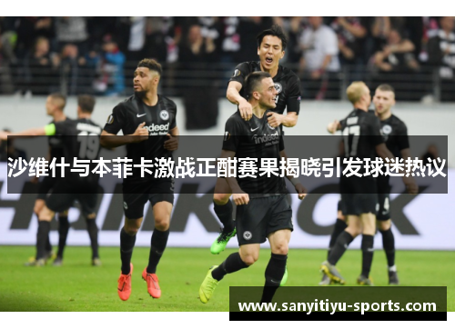 沙维什与本菲卡激战正酣赛果揭晓引发球迷热议
