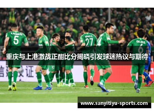 重庆与上港激战正酣比分揭晓引发球迷热议与期待