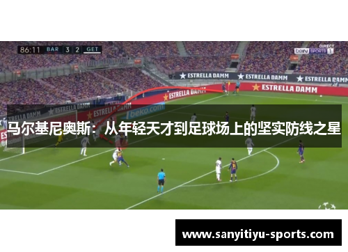 马尔基尼奥斯：从年轻天才到足球场上的坚实防线之星